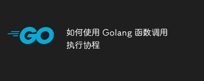 如何使用 Golang 函数调用执行协程