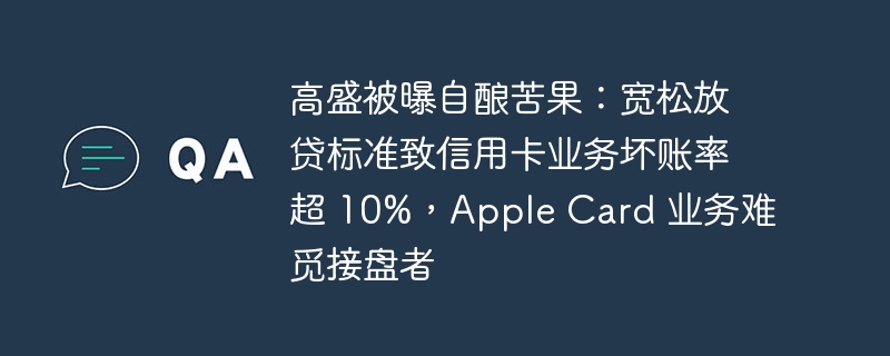 高盛被曝自酿苦果：宽松放贷标准致信用卡业务坏账率超 10%，Apple Card 业务难觅接盘者