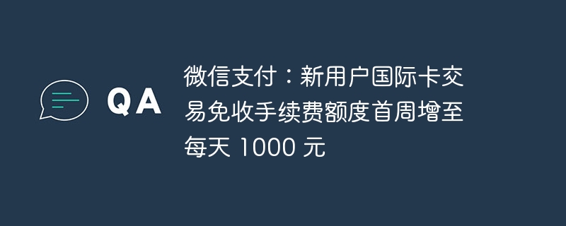 微信支付：新用户国际卡交易免收手续费额度首周增至每天 1000 元