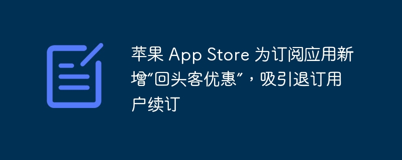 苹果 App Store 为订阅应用新增“回头客优惠”，吸引退订用户续订