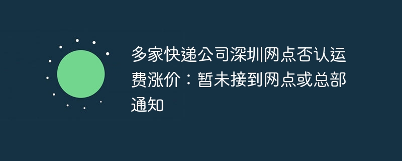 多家快递公司深圳网点否认运费涨价：暂未接到网点或总部通知