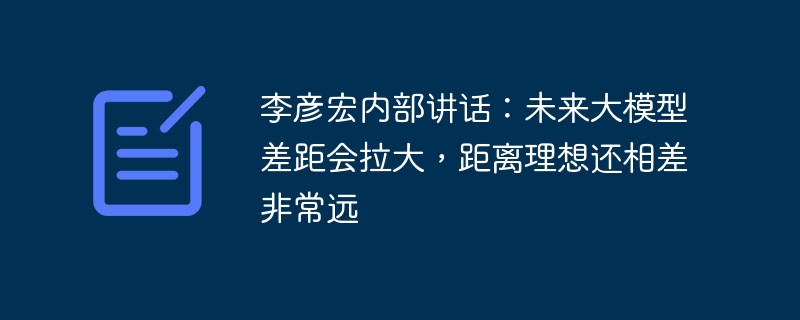 李彦宏内部讲话：未来大模型差距会拉大，距离理想还相差非常远