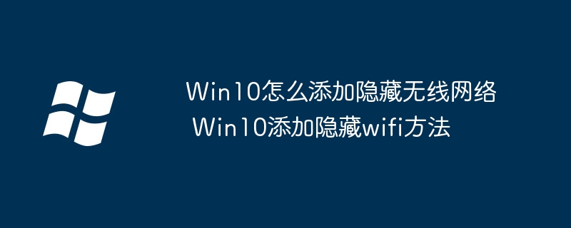 Win10怎么添加隐藏无线网络 Win10添加隐藏wifi方法