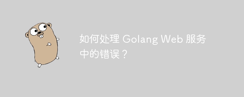 如何处理 Golang Web 服务中的错误？