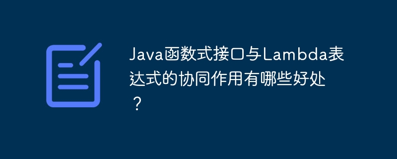 Java函数式接口与Lambda表达式的协同作用有哪些好处？