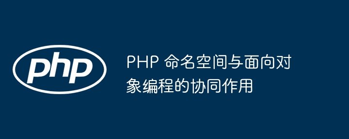 PHP 命名空间与面向对象编程的协同作用