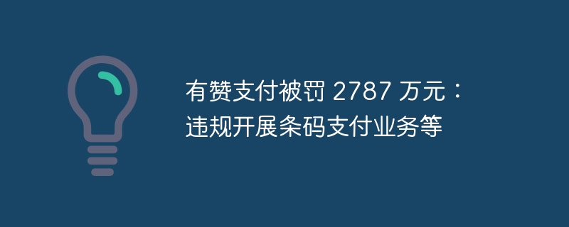 有赞支付被罚 2787 万元：违规开展条码支付业务等