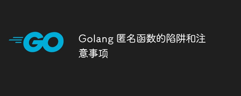 Golang 匿名函数的陷阱和注意事项