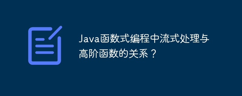 Java函数式编程中流式处理与高阶函数的关系？