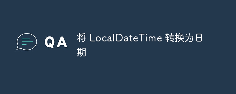 将 LocalDateTime 转换为日期