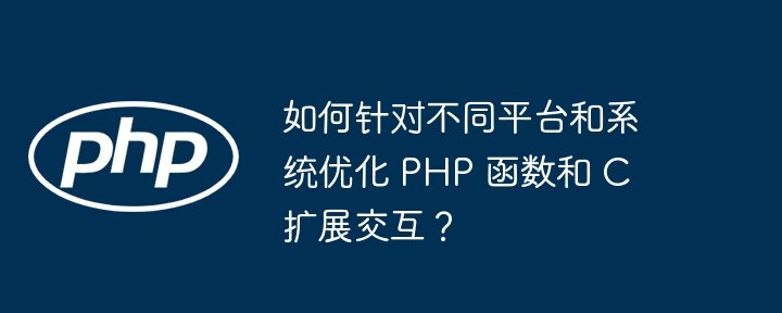 如何针对不同平台和系统优化 PHP 函数和 C 扩展交互？