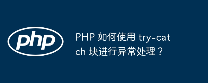 PHP 如何使用 try-catch 块进行异常处理？