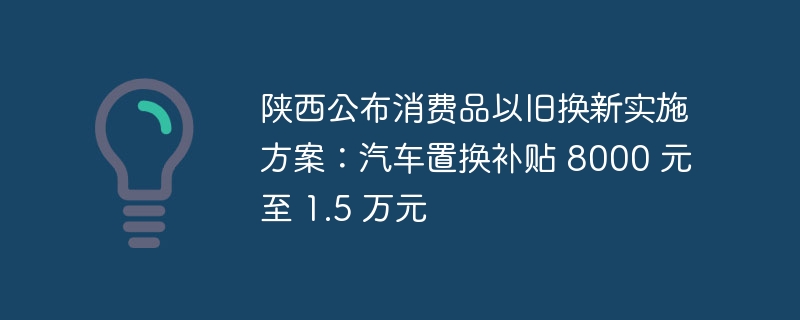 陕西公布消费品以旧换新实施方案：汽车置换补贴 8000 元至 1.5 万元