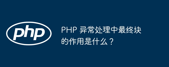 PHP 异常处理中最终块的作用是什么？