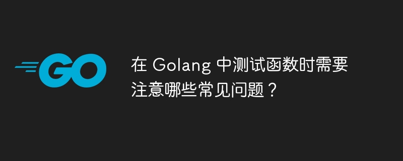 在 Golang 中测试函数时需要注意哪些常见问题？