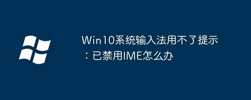 Win10系统输入法用不了提示：已禁用IME怎么办 