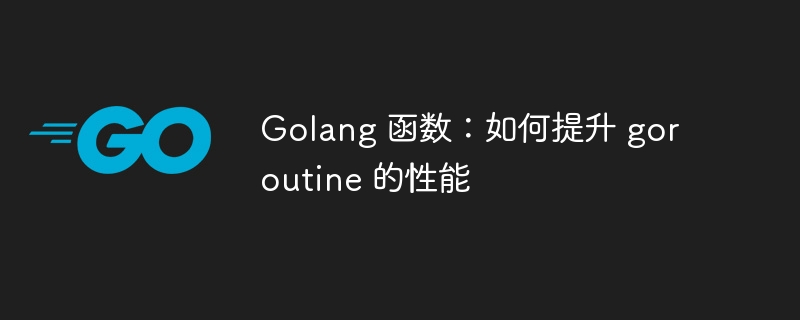 Golang 函数：如何提升 goroutine 的性能