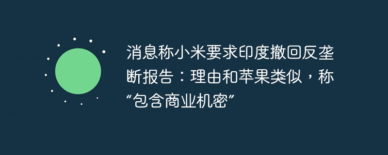 消息称小米要求印度撤回反垄断报告：理由和苹果类似，称“包含商业机密”