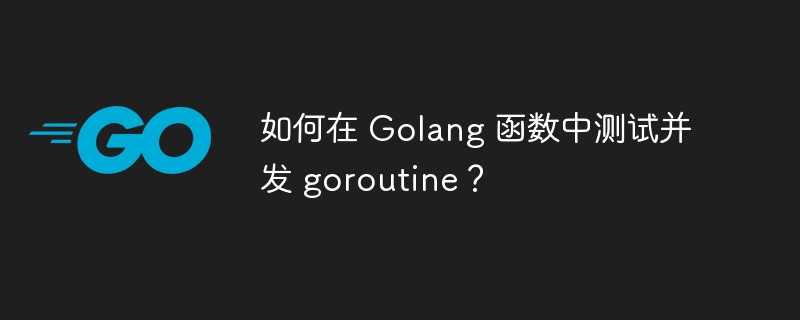 如何在 Golang 函数中测试并发 goroutine？