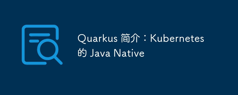 Quarkus 简介：Kubernetes 的 Java Native