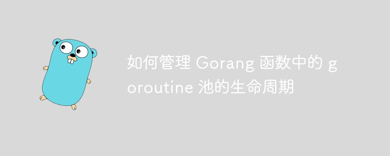 如何管理 Gorang 函数中的 goroutine 池的生命周期