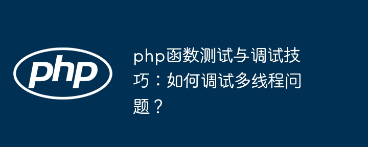 php函数测试与调试技巧：如何调试多线程问题？