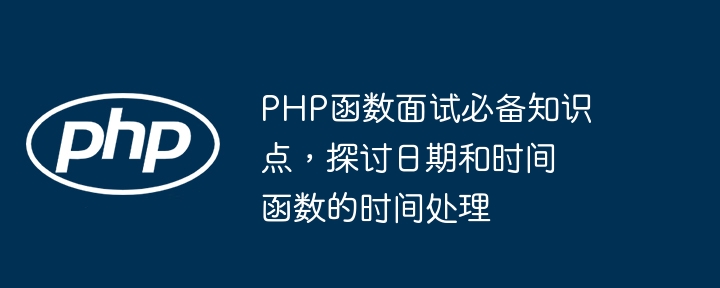 PHP函数面试必备知识点，探讨日期和时间函数的时间处理