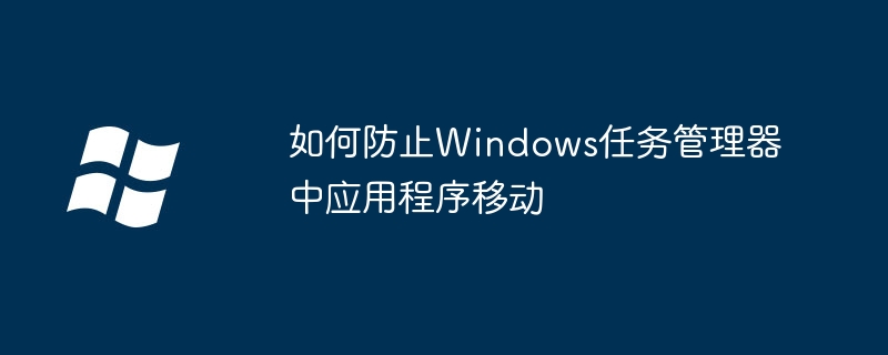 如何防止Windows任务管理器中应用程序移动