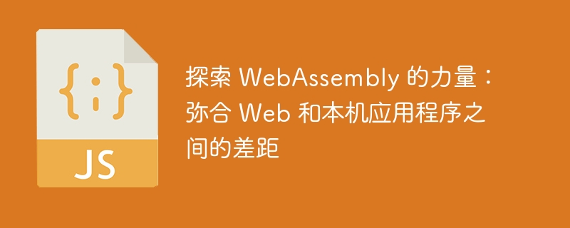 探索 WebAssembly 的力量：弥合 Web 和本机应用程序之间的差距