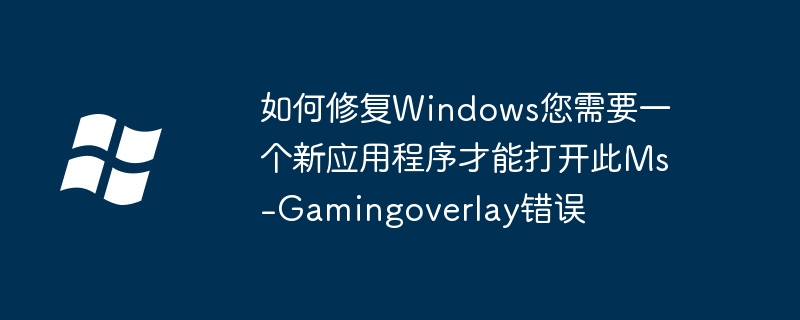 如何修复Windows您需要一个新应用程序才能打开此Ms-Gamingoverlay错误