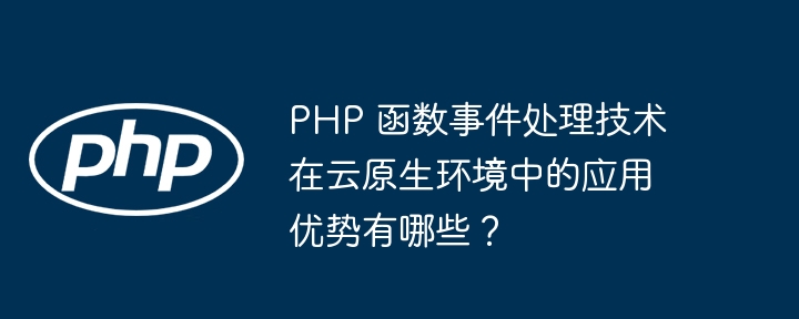 PHP 函数事件处理技术在云原生环境中的应用优势有哪些？