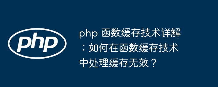 php 函数缓存技术详解：如何在函数缓存技术中处理缓存无效？