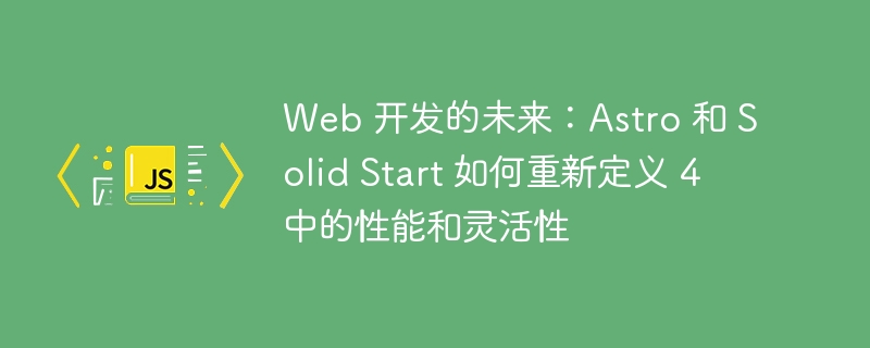 Web 开发的未来：Astro 和 Solid Start 如何重新定义性能和灵活性