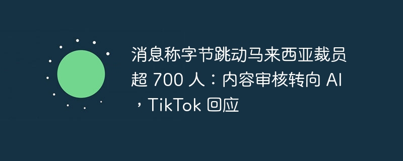 消息称字节跳动马来西亚裁员超 700 人：内容审核转向 AI，TikTok 回应