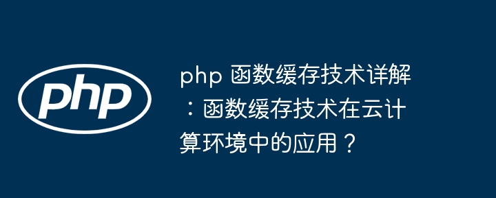 php 函数缓存技术详解：函数缓存技术在云计算环境中的应用？