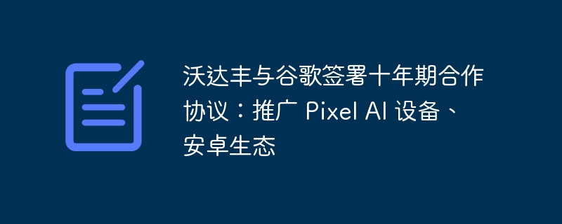 沃达丰与谷歌签署十年期合作协议：推广 Pixel AI 设备、安卓生态