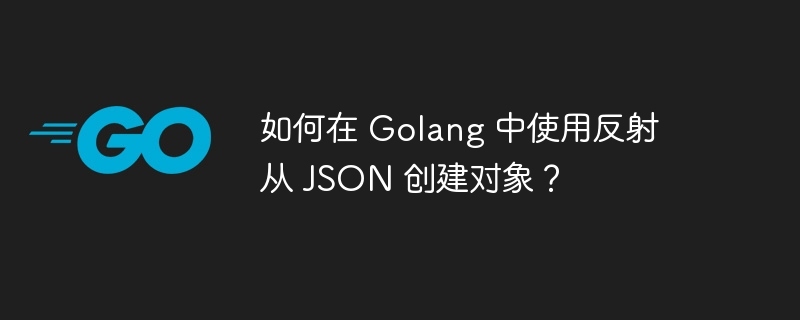 如何在 Golang 中使用反射从 JSON 创建对象？