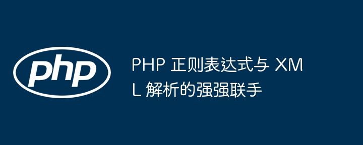 PHP 正则表达式与 XML 解析的强强联手