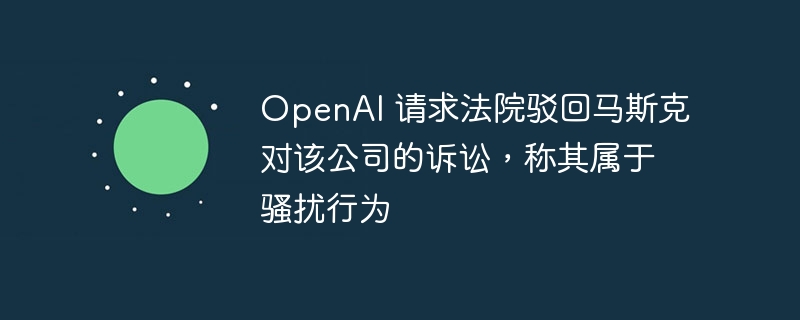 OpenAI 请求法院驳回马斯克对该公司的诉讼，称其属于骚扰行为