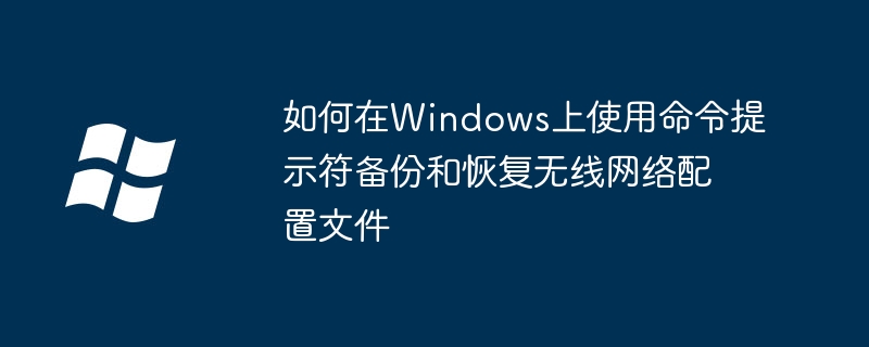 如何在Windows上使用命令提示符备份和恢复无线网络配置文件