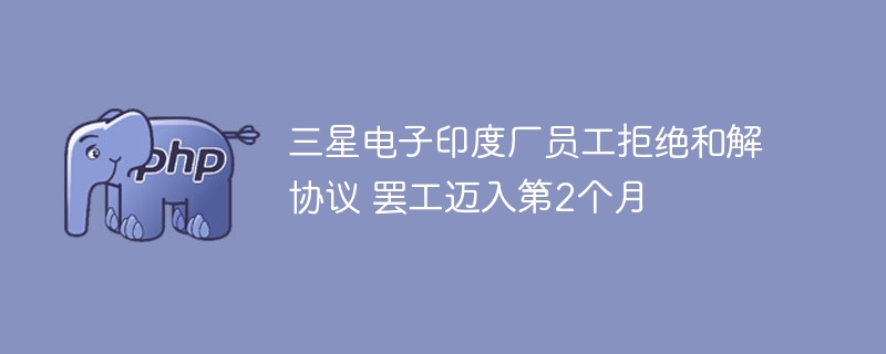 三星电子印度厂员工拒绝和解协议 罢工迈入第2个月