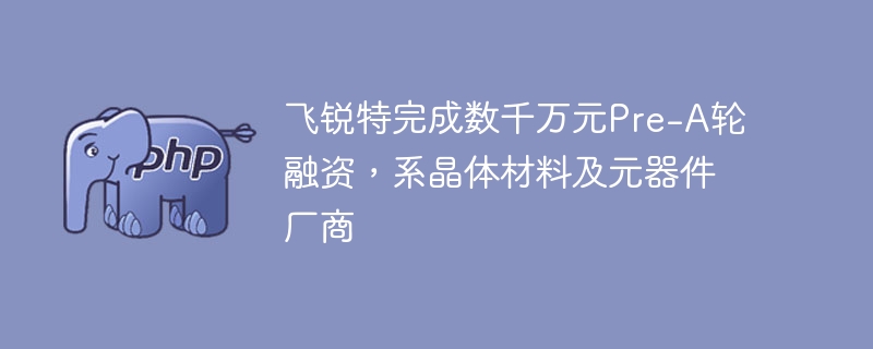 飞锐特完成数千万元Pre-A轮融资，系晶体材料及元器件厂商