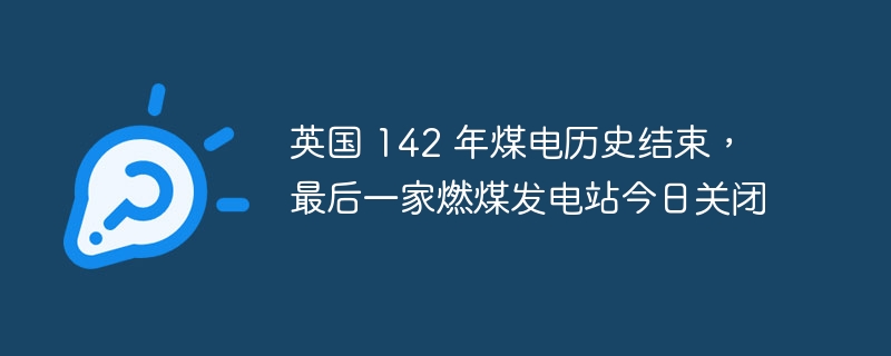 英国 142 年煤电历史结束，最后一家燃煤发电站今日关闭