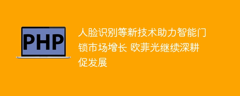 人脸识别等新技术助力智能门锁市场增长 欧菲光继续深耕促发展