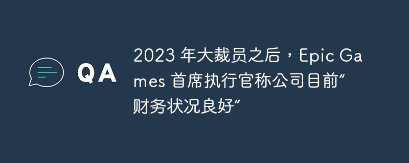 2023 年大裁员之后，Epic Games 首席执行官称公司目前“财务状况良好”