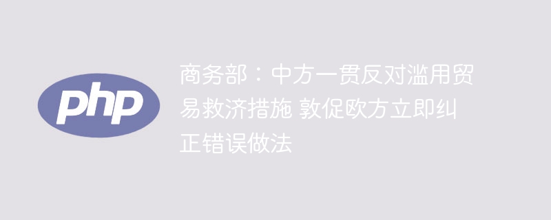 商务部：中方一贯反对滥用贸易救济措施 敦促欧方立即纠正错误做法