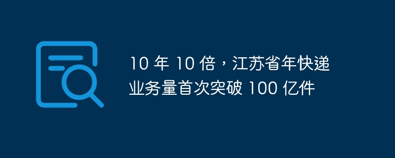 10 年 10 倍，江苏省年快递业务量首次突破 100 亿件