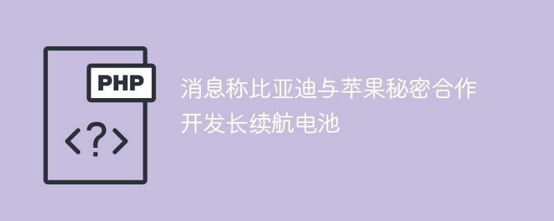 消息称比亚迪与苹果秘密合作开发长续航电池