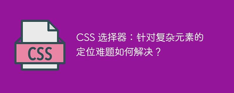 CSS 选择器：针对复杂元素的定位难题如何解决？