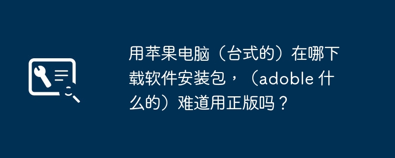 用苹果电脑（台式的）在哪下载软件安装包，（adoble 什么的）难道用正版吗？